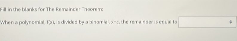 Fill in the blanks for The Remainder Theorem: 
When a polynomial, f(x) , is divided by a binomial, x-c , the remainder is equal to □