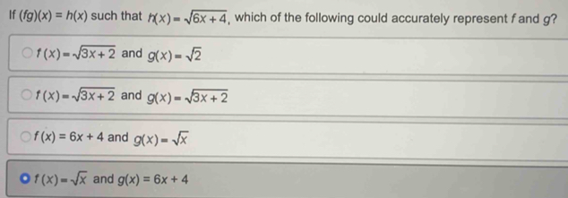 If (fg)(x)=h(x) such that h(x)=sqrt(6x+4) , which of the following could accurately represent f and g?
f(x)=sqrt(3x+2) and g(x)=sqrt(2)
f(x)=sqrt(3x+2) and g(x)=sqrt(3x+2)
f(x)=6x+4 and g(x)=sqrt(x)
f(x)=sqrt(x) and g(x)=6x+4