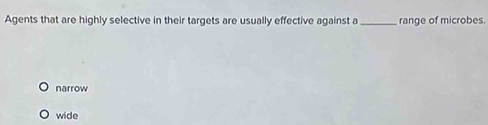 Agents that are highly selective in their targets are usually effective against a _range of microbes.
narrow
wide