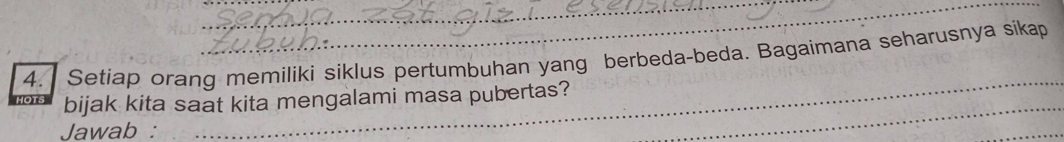 Setiap orang memiliki siklus pertumbuhan yang berbeda-beda. Bagaimana seharusnya sikap 
bijak kita saat kita mengalami masa pubertas? 
Jawab : 
_ 
_ 
_