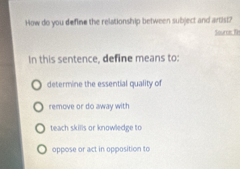 How do you define the relationship between subject and artist?
Source: Tin
In this sentence, define means to:
determine the essential quality of
remove or do away with
teach skills or knowledge to
oppose or act in opposition to