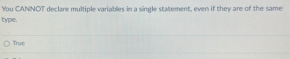 You CANNOT declare multiple variables in a single statement, even if they are of the same
type.
True