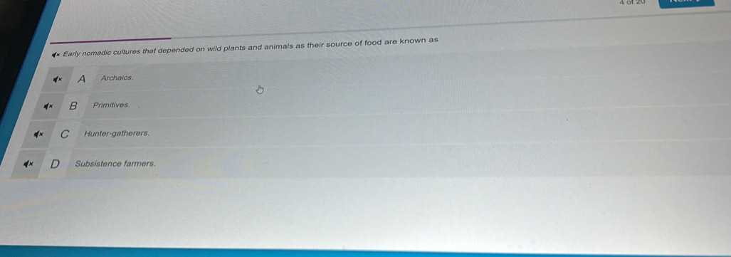 Early nomadic cultures that depended on wild plants and animals as their source of food are known as
A Archaics
B Primitives.
Hunter-gatherers
Subsistence farmers.