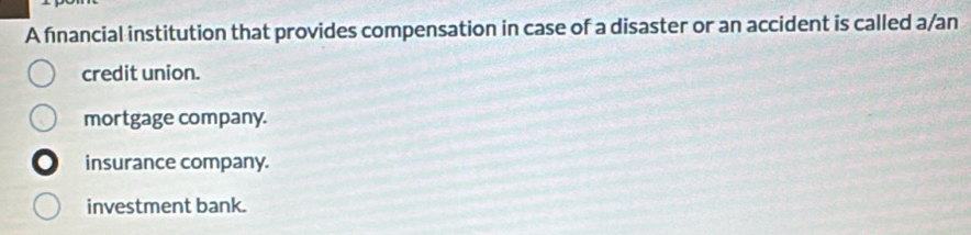 A financial institution that provides compensation in case of a disaster or an accident is called a/an
credit union.
mortgage company.
insurance company.
investment bank.