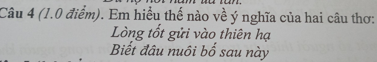 (1.0 điểm). Em hiểu thế nào về ý nghĩa của hai câu thơ: 
Lòng tốt gửi vào thiên hạ 
Biết đâu nuôi bố sau này