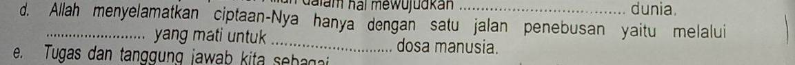 halam hai mewujudkan dunia. 
d. Allah menyelamatkan ciptaan-Nya hanya dengan satu jalan penebusan yaitu melalui 
yang mati untuk _dosa manusia. 
e Tugas dan tanggung jawab kita seba