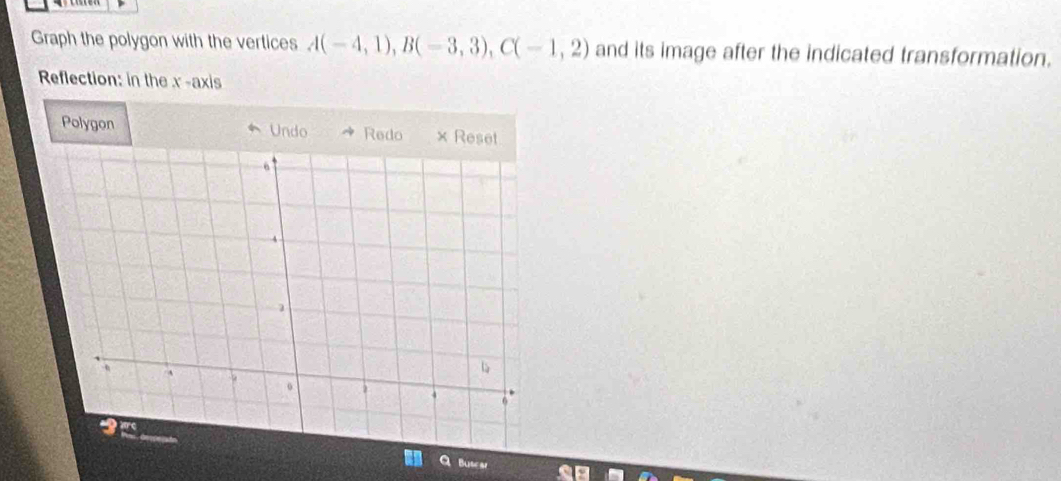 Graph the polygon with the vertices A(-4,1), B(-3,3), C(-1,2) and its image after the indicated transformation. 
Reflection: in the x-axis
Polygon Undo Redo 
Buscar
