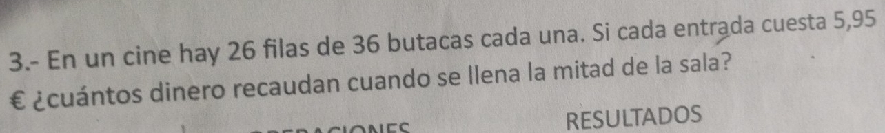 3.- En un cine hay 26 filas de 36 butacas cada una. Si cada entrada cuesta 5,95
€ ¿cuántos dinero recaudan cuando se llena la mitad de la sala? 
C 
RESULTADOS