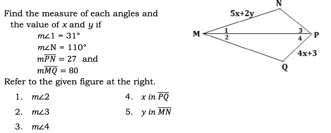 Find the measure of each angles and
the value of x and y if
m∠ 1=31°
m∠ N=110°
moverline PN=27 and
moverline MQ=80
Refer to the given figure at the right.
1. m∠ 2 4. xinoverline PQ
2. m∠ 3 5. yinoverline MN
3. m∠ 4