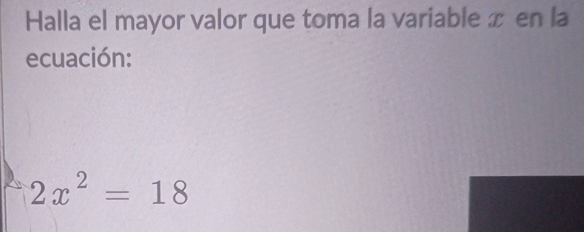 Halla el mayor valor que toma la variable x en la 
ecuación:
2x^2=18