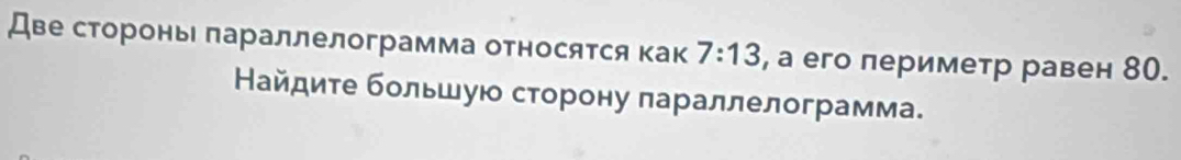 Две сторонь πараллелограмма относятся как 7:13 , а его лериметр равен 80. 
Найдиτе большую сторону πараллелограмма.