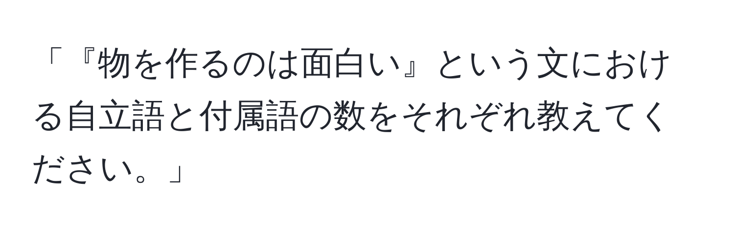 「『物を作るのは面白い』という文における自立語と付属語の数をそれぞれ教えてください。」