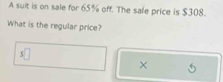 A suit is on sale for 65% off. The sale price is $308. 
What is the regular price? 
frac  
× S