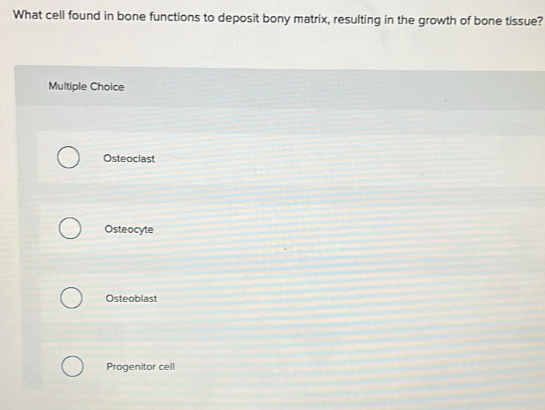 What cell found in bone functions to deposit bony matrix, resulting in the growth of bone tissue?
Multiple Choice
Osteoclast
Osteocyte
Osteoblast
Progenitor cell