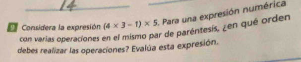 Considera la expresión (4* 3-1)* 5 _ Para una expresión numérica 
con varias operaciones en el mismo par de paréntesis, ¿en qué orden 
debes realizar las operaciones? Evalúa esta expresión.