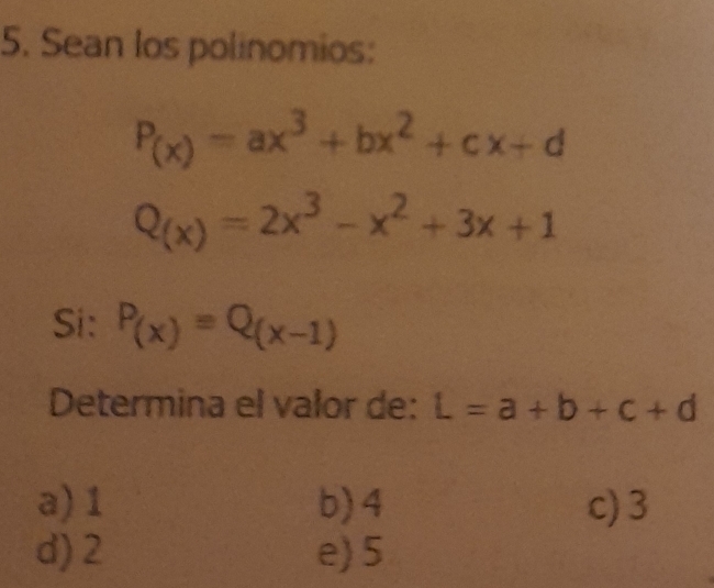 Sean los polinomios:
P_(x)=ax^3+bx^2+cx+d
Q_(x)=2x^3-x^2+3x+1
Si: P_(x)=Q_(x-1)
Determina el valor de: L=a+b+c+d
a) 1 b) 4 c) 3
d) 2 e) 5