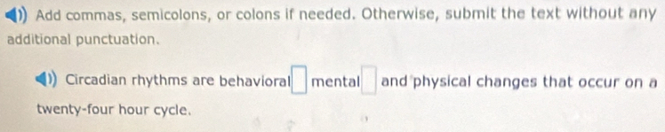 Add commas, semicolons, or colons if needed. Otherwise, submit the text without any 
additional punctuation. 
Circadian rhythms are behavioral □ mental □ and physical changes that occur on a
twenty-four hour cycle.