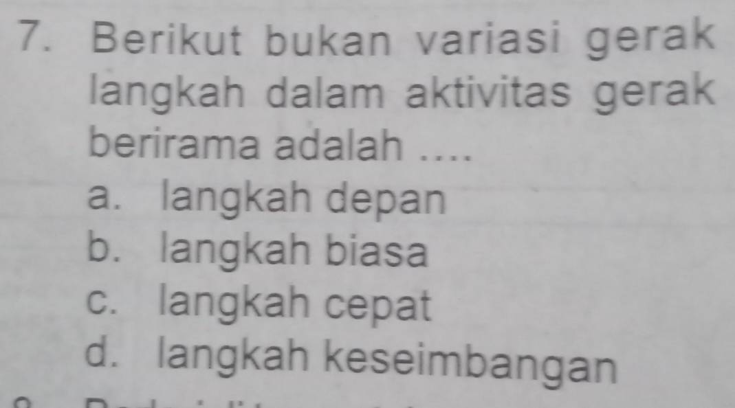 Berikut bukan variasi gerak
langkah dalam aktivitas gerak
berirama adalah ....
a. langkah depan
b. langkah biasa
c. langkah cepat
d. langkah keseimbangan