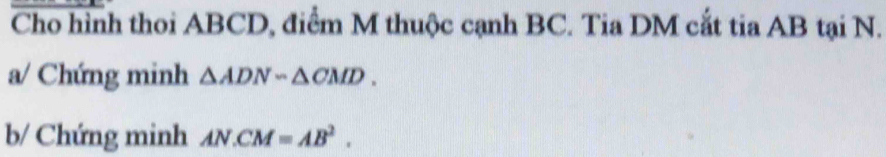 Cho hình thoi ABCD, điểm M thuộc cạnh BC. Tia DM cắt tia AB tại N. 
a/ Chứng minh △ ADNsim △ CMD. 
b/ Chứng minh AN.CM=AB^2.
