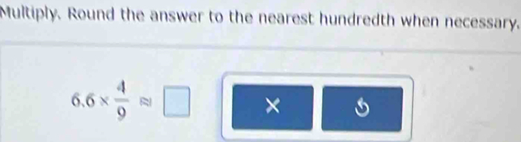 Multiply. Round the answer to the nearest hundredth when necessary.
6.6*  4/9 approx □ ×
