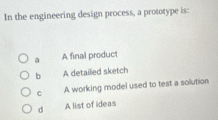 In the engineering design process, a prototype is:
a A final product
b A detailed sketch
C A working model used to test a solution
d A list of ideas