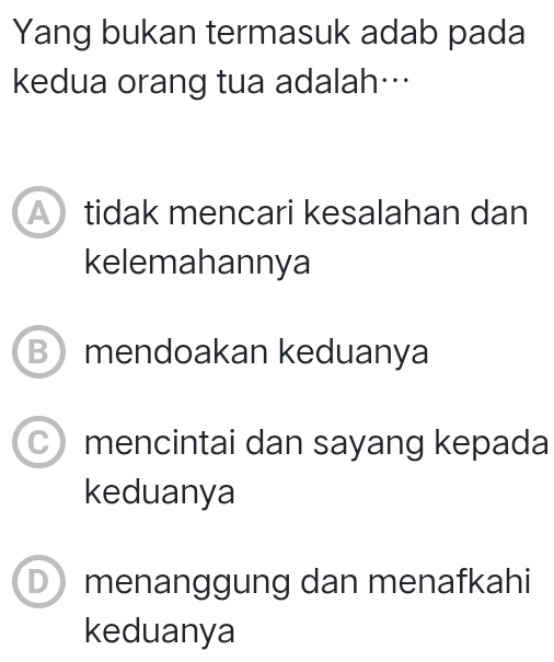 Yang bukan termasuk adab pada
kedua orang tua adalah…
Atidak mencari kesalahan dan
kelemahannya
Bmendoakan keduanya
C) mencintai dan sayang kepada
keduanya
D) menanggung dan menafkahi
keduanya