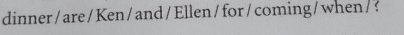 dinner/ are /Ken /and / Ellen / for/coming /when / ?