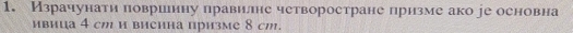 Израчунати површину правилне четворостране призме ако jе основна 
ивица 4 сm и висина призме 8 cm.