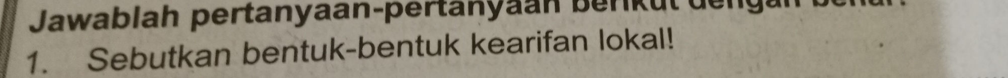 Jawablah pertanyaan-pertanyaan berkut de ng: 
1. Sebutkan bentuk-bentuk kearifan lokal!