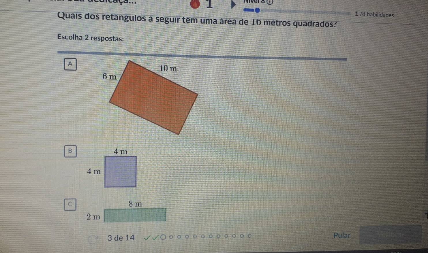 1
=... 1 /8 habilidades
Quais dos retângulos a seguir têm uma área de 16 metros quadrados?
Escolha 2 respostas:
A
B
C 8 m
2 m
3 de 14 Pular