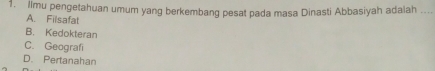 Ilmu pengetahuan umum yang berkembang pesat pada masa Dinasti Abbasiyah adalah_
A. Filsafat
B. Kedokteran
C. Geografi
D. Pertanahan