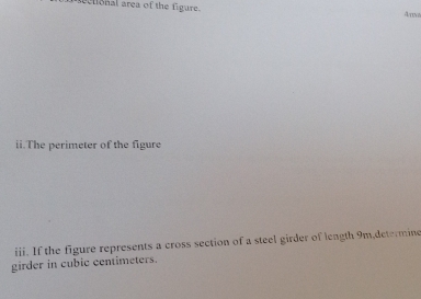 al area of the figure. 4πνα
ii.The perimeter of the figure 
iii. If the figure represents a cross section of a steel girder of length 9m,determine 
girder in cubic centimeters.