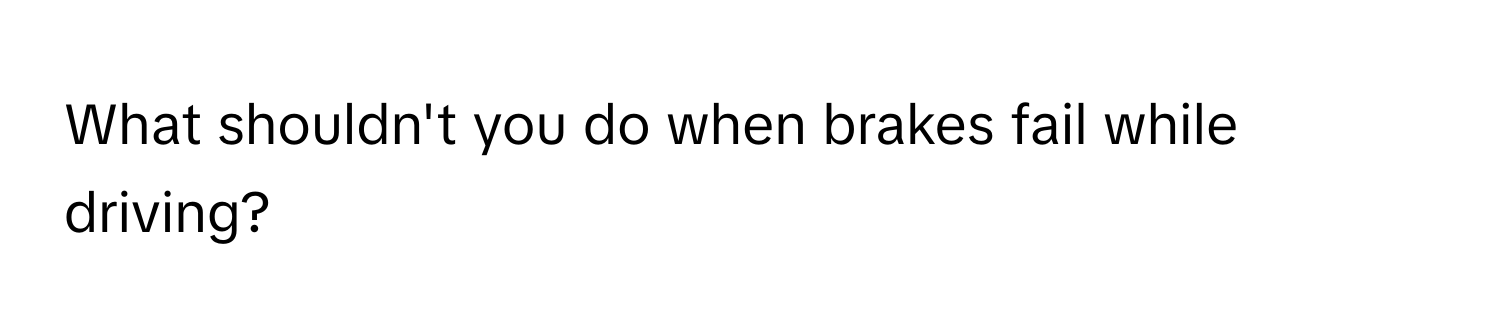 What shouldn't you do when brakes fail while driving?