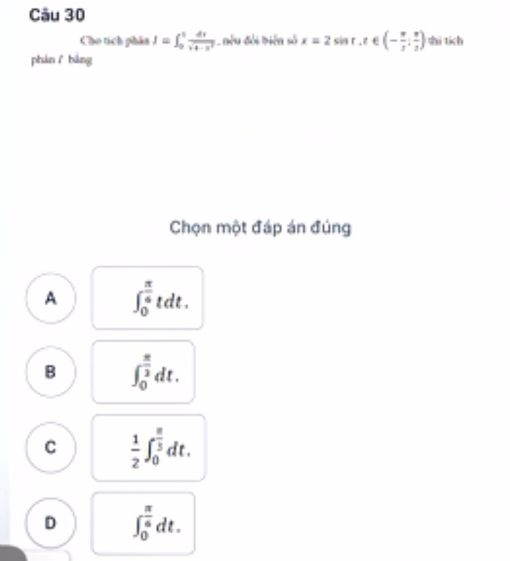 Cho tích phân I=∈t _0^(5frac dx)sqrt(4-x^2) L Đếu đối biển số x=2sin r, t∈ (- π /3 ; π /3 ) shi tích
phànǐ bāng
Chọn một đáp án đúng
A
∈t _0^((frac π)6)tdt.
B
∈t _0^((frac π)2)dt.
C
 1/2 ∈t _0^((frac π)5)dt.
D
∈t _0^((frac π)6)dt.