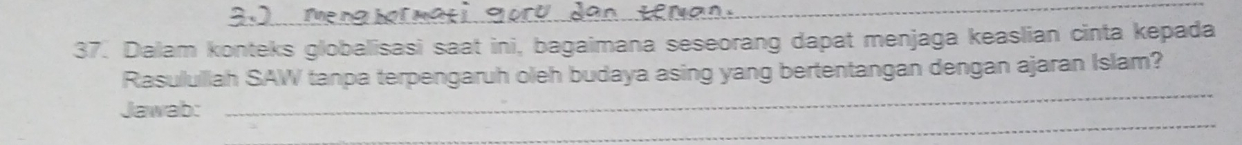 3.2 Te 
37. Dalam konteks globalisasi saat ini, bagaimana seseorang dapat menjaga keaslian cinta kepada 
_ 
Rasulullah SAW tanpa terpengaruh oleh budaya asing yang bertentangan dengan ajaran Islam? 
_ 
Jawab: