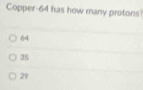 Copper- 64 has how many protons?
64
3S
29