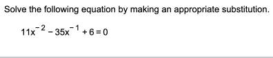 Solve the following equation by making an appropriate substitution.
11x^(-2)-35x^(-1)+6=0