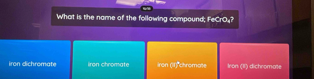 10/33
What is the name of the following compound; FeCrO₄?
iron dichromate iron chromate iron (II) chromate Iron (II) dichromate