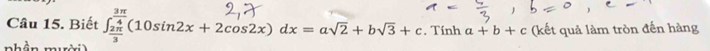 Biết ∈t _ 2π /3 ^ 3π /4 (10sin 2x+2cos 2x)dx=asqrt(2)+bsqrt(3)+c. Tính a+b+c (kết quả làm tròn đến hàng
nhần muờ