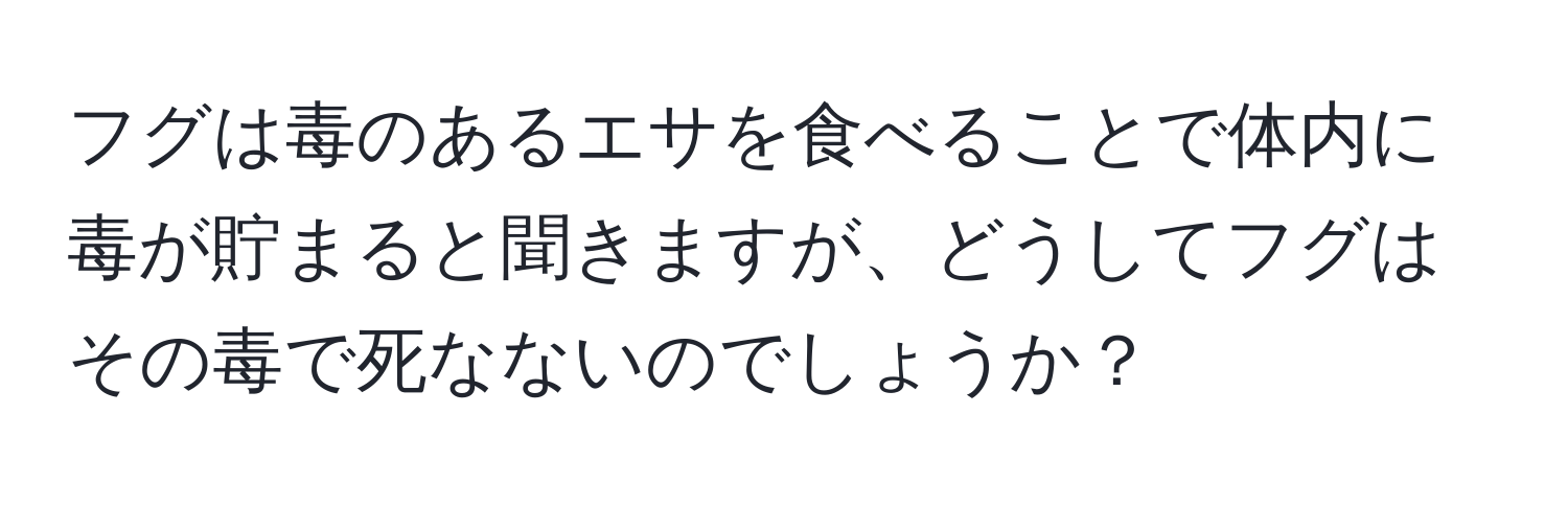 フグは毒のあるエサを食べることで体内に毒が貯まると聞きますが、どうしてフグはその毒で死なないのでしょうか？