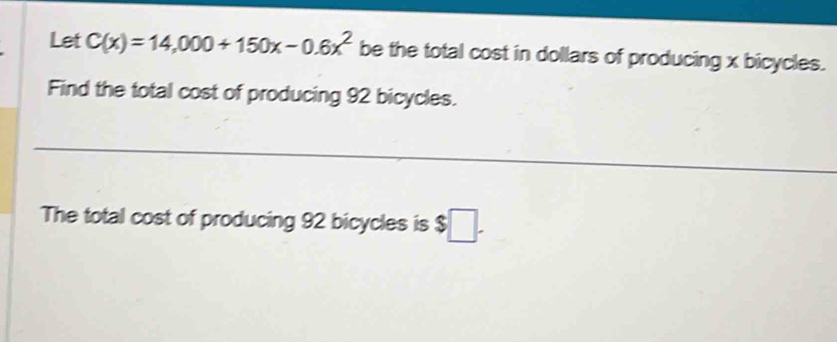 Let C(x)=14,000+150x-0.6x^2 be the total cost in dollars of producing x bicycles. 
Find the total cost of producing 92 bicycles. 
The total cost of producing 92 bicycles is $□.