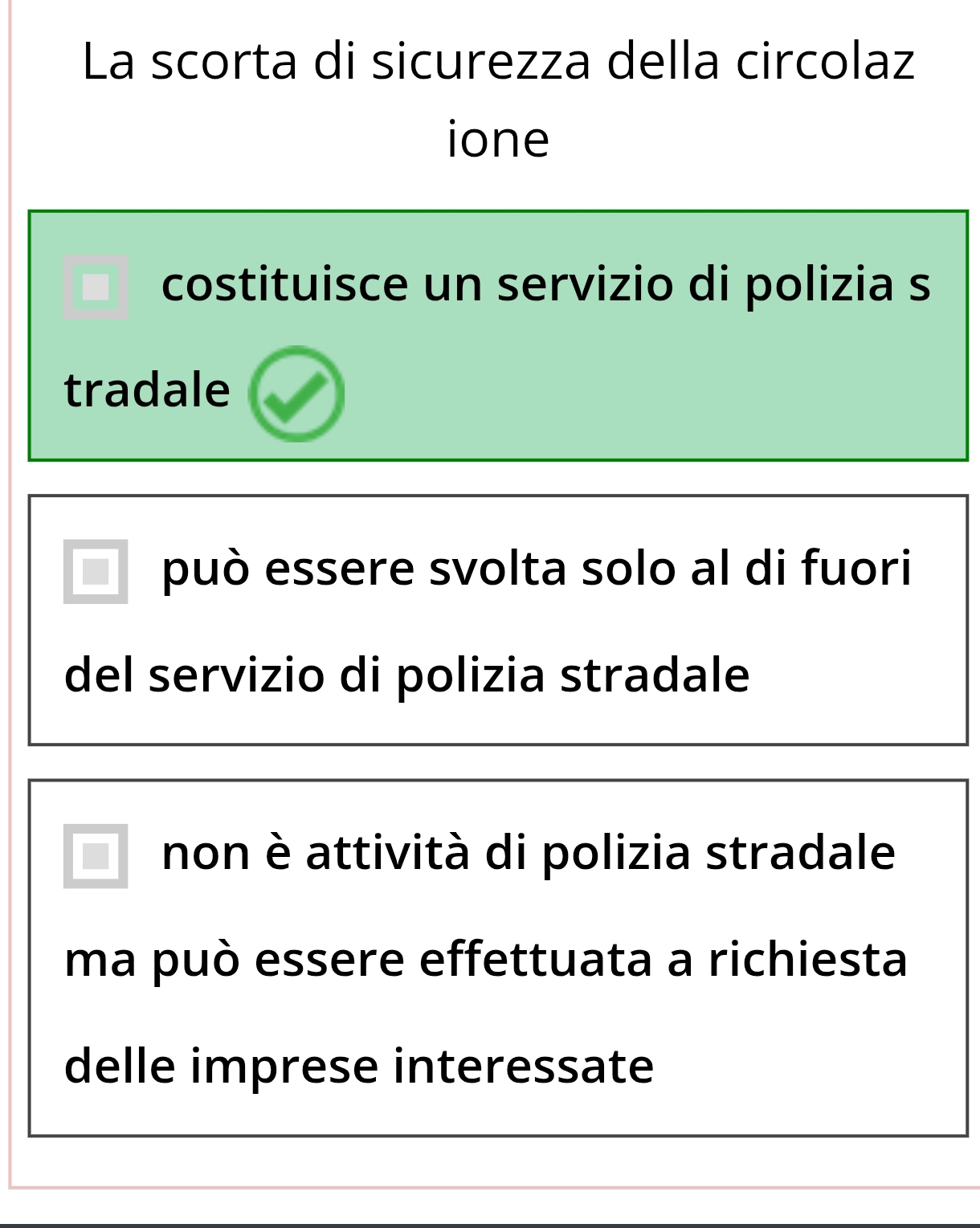 La scorta di sicurezza della circolaz
ione
costituisce un servizio di polizia s
tradale
può essere svolta solo al di fuori
del servizio di polizia stradale
non è attività di polizia stradale
ma può essere effettuata a richiesta
delle imprese interessate