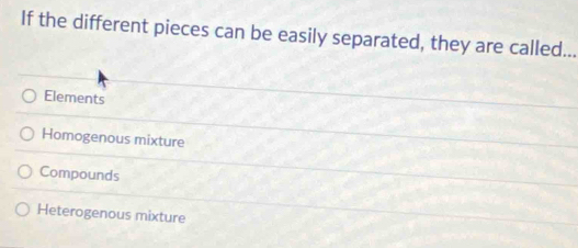 If the different pieces can be easily separated, they are called...
Elements
Homogenous mixture
Compounds
Heterogenous mixture