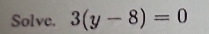 Solve. 3(y-8)=0