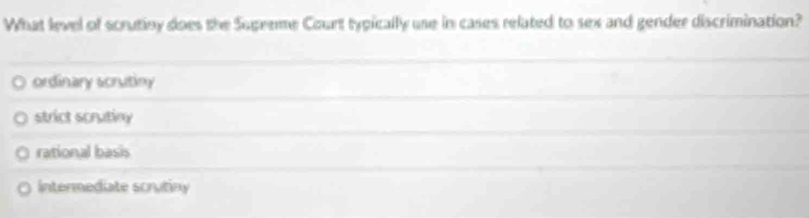 What level of scrutiny does the Sugreme Court typically use in cases related to sex and gender discrimination?
ordinary scrutiny
strict scrutiny
rational basis
Intermediate scrutiny