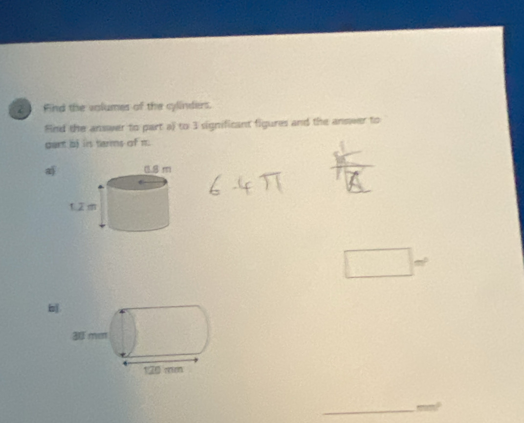 Find the volumes of the cylinders. 
Find the answer to part a) to 3 significant figures and the answer to 
gant b) is terms of m. 
b