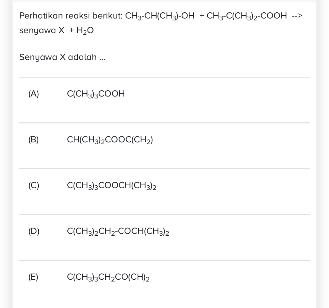 Perhatikan reaksi berikut: CH_3-CH(CH_3)-OH+CH_3-C(CH_3)_2-COOH
senyawa X+H_2O
Senyawa X adalah ...
(A) C(CH_3)_3COOH
(B) CH(CH_3)_2COOC(CH_2)
(C) C(CH_3)_3COOCH(CH_3)_2
(D) C(CH_3)_2CH_2-COCH(CH_3)_2
(E) C(CH_3)_3CH_2CO(CH)_2