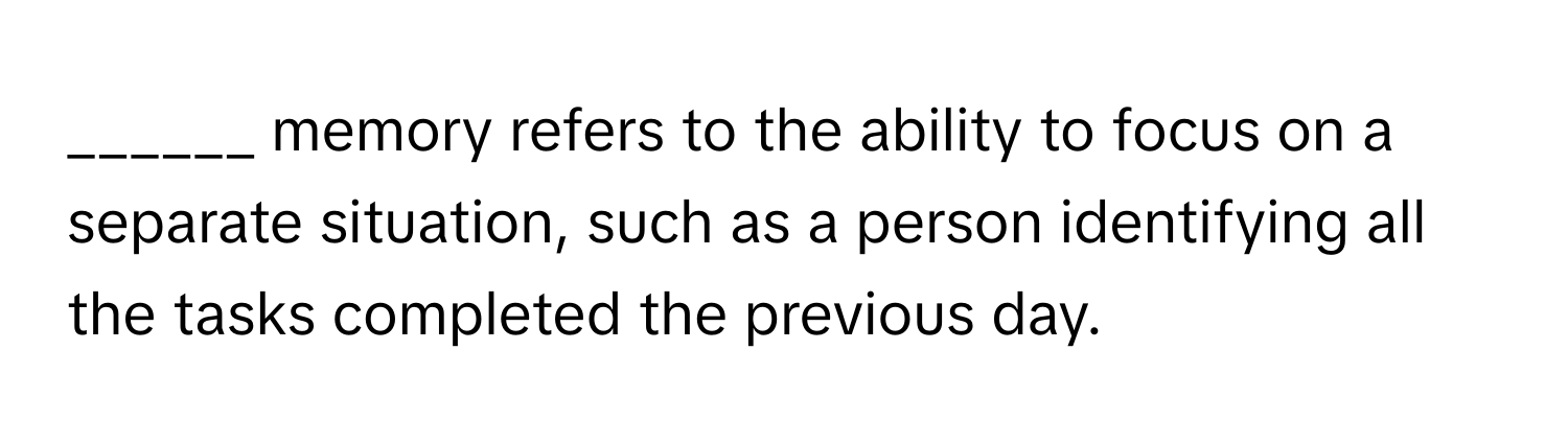 memory refers to the ability to focus on a separate situation, such as a person identifying all the tasks completed the previous day.