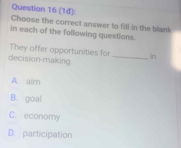 (1đ):
Choose the correct answer to fill in the blank
in each of the following questions.
They offer opportunities for _in
decision-making.
A. aim
B. goal
C. economy
D. participation