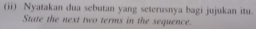 (ii) Nyatakan dua sebutan yang seterusnya bagi jujukan itu. 
State the next two terms in the sequence.